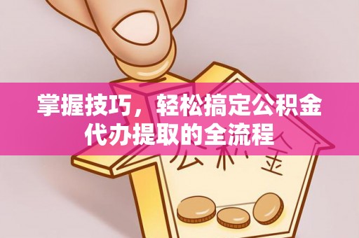 门源掌握技巧，轻松搞定公积金代办提取的全流程
