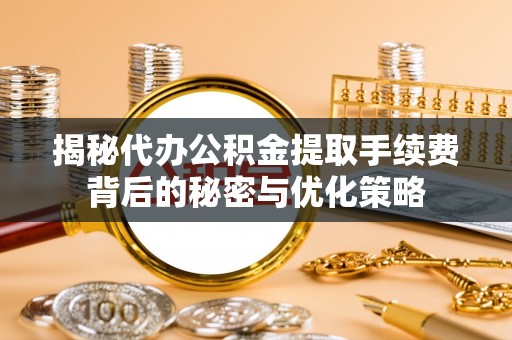 门源揭秘代办公积金提取手续费背后的秘密与优化策略