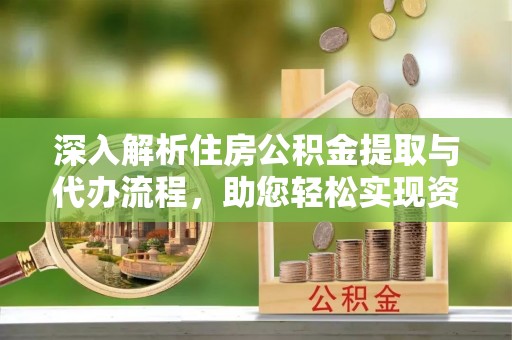 门源深入解析住房公积金提取与代办流程，助您轻松实现资金利用最大化