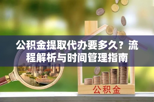 门源公积金提取代办要多久？流程解析与时间管理指南