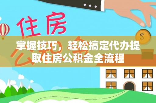 门源掌握技巧，轻松搞定代办提取住房公积金全流程