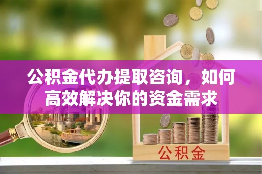 门源公积金代办提取咨询，如何高效解决你的资金需求