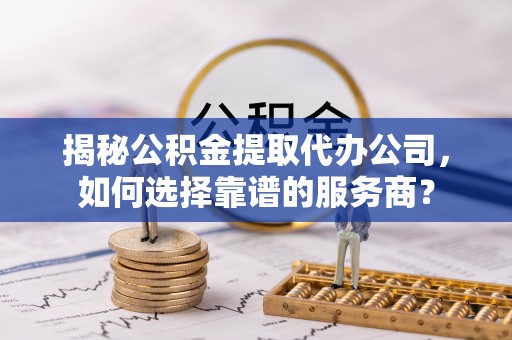 门源揭秘公积金提取代办公司，如何选择靠谱的服务商？