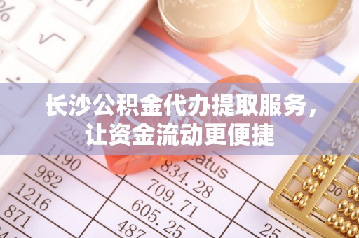 门源长沙公积金代办提取服务，让资金流动更便捷
