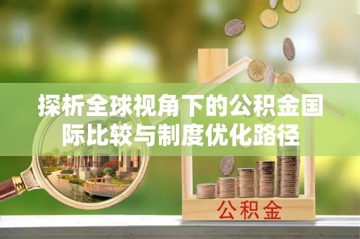 门源探析全球视角下的公积金国际比较与制度优化路径