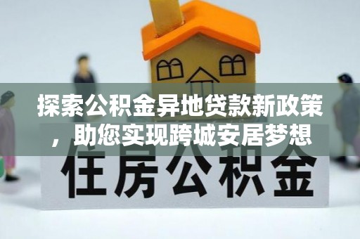 门源探索公积金异地贷款新政策，助您实现跨城安居梦想
