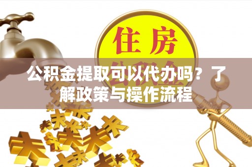 门源公积金提取可以代办吗？了解政策与操作流程