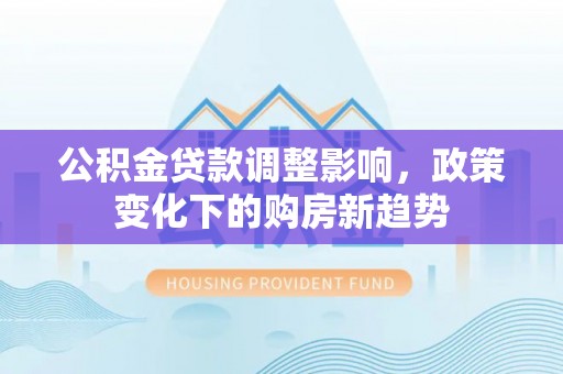 门源公积金贷款调整影响，政策变化下的购房新趋势