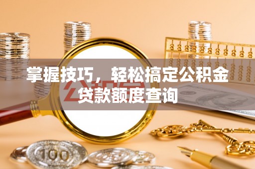 门源掌握技巧，轻松搞定公积金贷款额度查询