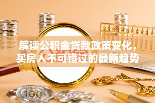 门源解读公积金贷款政策变化，买房人不可错过的最新趋势