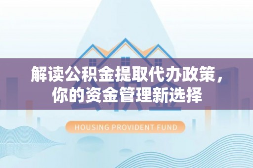门源解读公积金提取代办政策，你的资金管理新选择