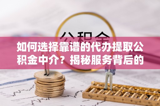 门源如何选择靠谱的代办提取公积金中介？揭秘服务背后的真相