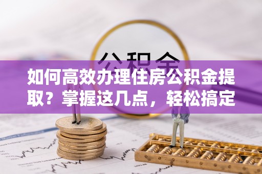 门源如何高效办理住房公积金提取？掌握这几点，轻松搞定！