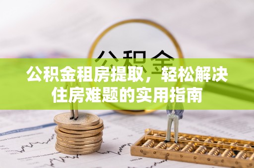 门源公积金租房提取，轻松解决住房难题的实用指南