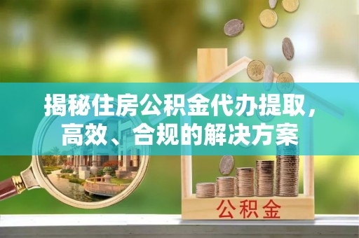 门源揭秘住房公积金代办提取，高效、合规的解决方案