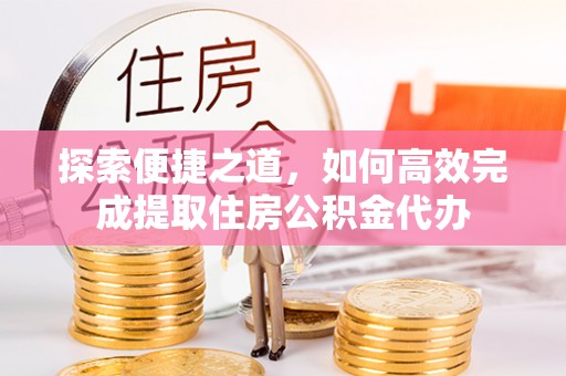 门源探索便捷之道，如何高效完成提取住房公积金代办