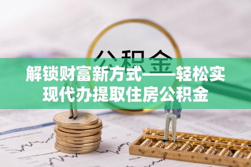 门源解锁财富新方式——轻松实现代办提取住房公积金