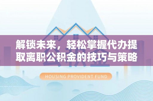 门源解锁未来，轻松掌握代办提取离职公积金的技巧与策略