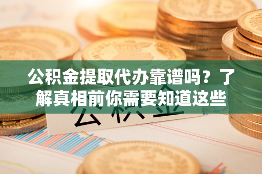 门源公积金提取代办靠谱吗？了解真相前你需要知道这些