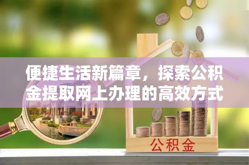 门源便捷生活新篇章，探索公积金提取网上办理的高效方式
