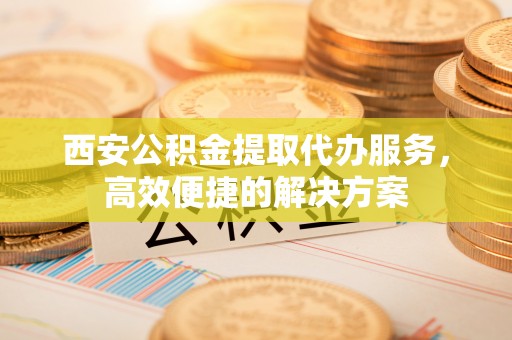 门源西安公积金提取代办服务，高效便捷的解决方案