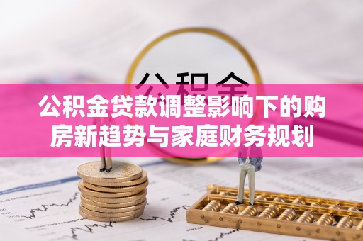 门源公积金贷款调整影响下的购房新趋势与家庭财务规划
