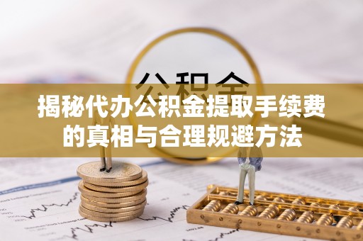 门源揭秘代办公积金提取手续费的真相与合理规避方法