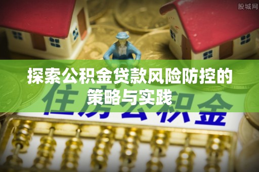门源探索公积金贷款风险防控的策略与实践