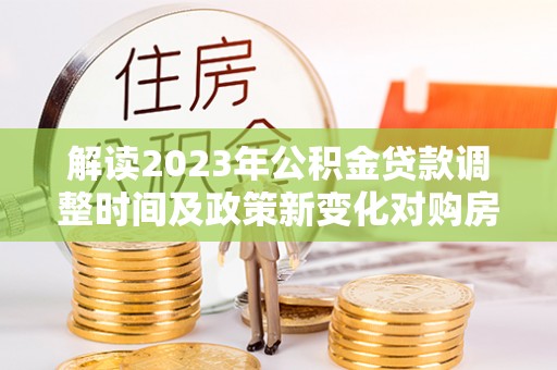 门源解读2023年公积金贷款调整时间及政策新变化对购房的影响