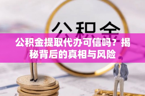 门源公积金提取代办可信吗？揭秘背后的真相与风险