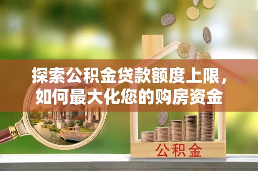 门源探索公积金贷款额度上限，如何最大化您的购房资金