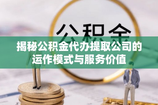 门源揭秘公积金代办提取公司的运作模式与服务价值