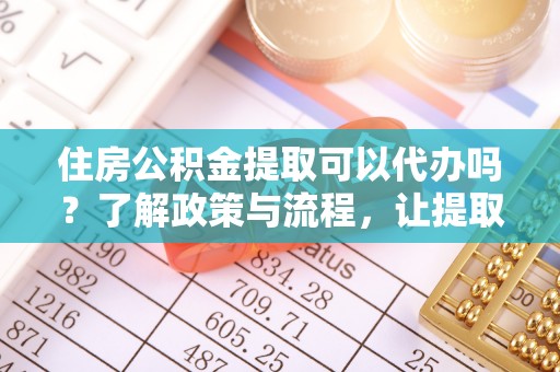 门源住房公积金提取可以代办吗？了解政策与流程，让提取更便捷