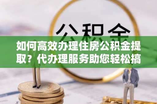 门源如何高效办理住房公积金提取？代办理服务助您轻松搞定