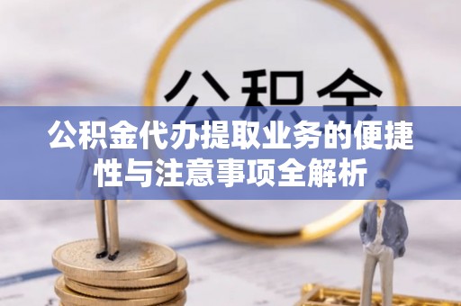 门源公积金代办提取业务的便捷性与注意事项全解析