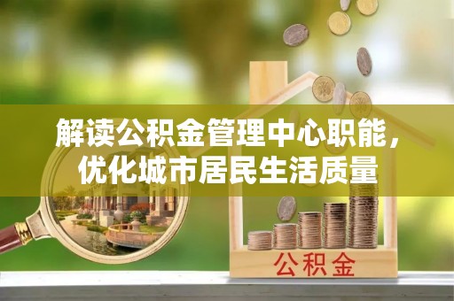 门源解读公积金管理中心职能，优化城市居民生活质量