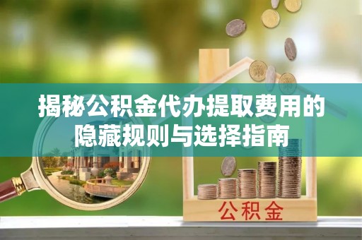 门源揭秘公积金代办提取费用的隐藏规则与选择指南
