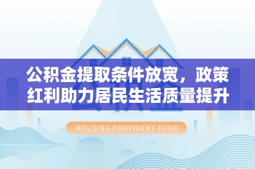 门源公积金提取条件放宽，政策红利助力居民生活质量提升