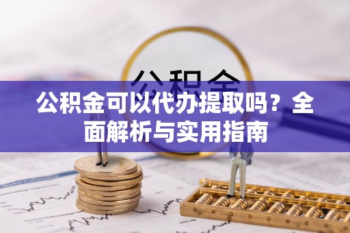 门源公积金可以代办提取吗？全面解析与实用指南