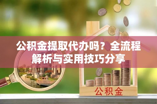 门源公积金提取代办吗？全流程解析与实用技巧分享