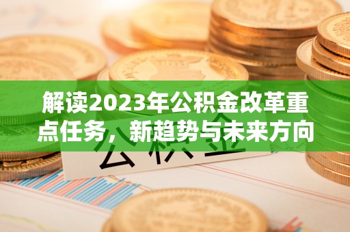 门源解读2023年公积金改革重点任务，新趋势与未来方向