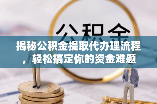 门源揭秘公积金提取代办理流程，轻松搞定你的资金难题