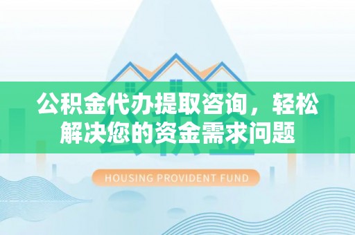 门源公积金代办提取咨询，轻松解决您的资金需求问题