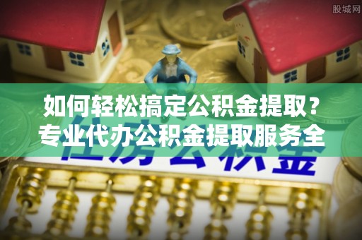 门源如何轻松搞定公积金提取？专业代办公积金提取服务全解析