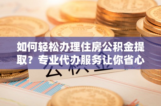 门源如何轻松办理住房公积金提取？专业代办服务让你省心无忧