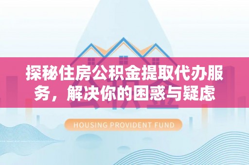 门源探秘住房公积金提取代办服务，解决你的困惑与疑虑