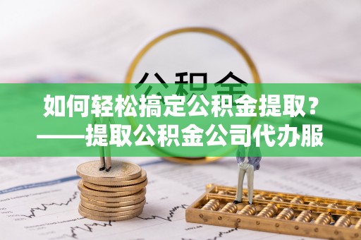 门源如何轻松搞定公积金提取？——提取公积金公司代办服务全解析