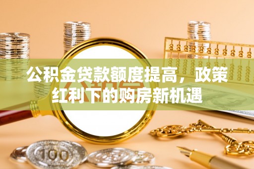 门源公积金贷款额度提高，政策红利下的购房新机遇