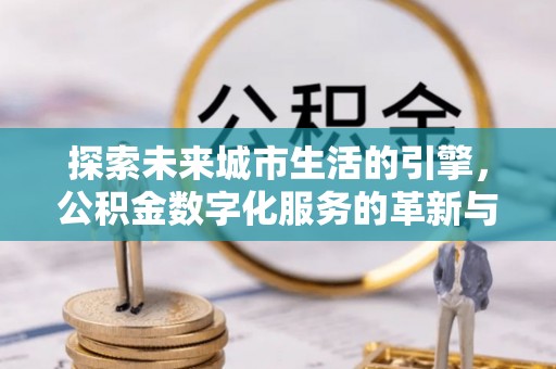 门源探索未来城市生活的引擎，公积金数字化服务的革新与实践