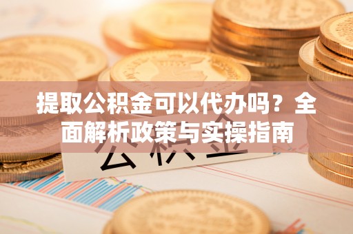 门源提取公积金可以代办吗？全面解析政策与实操指南